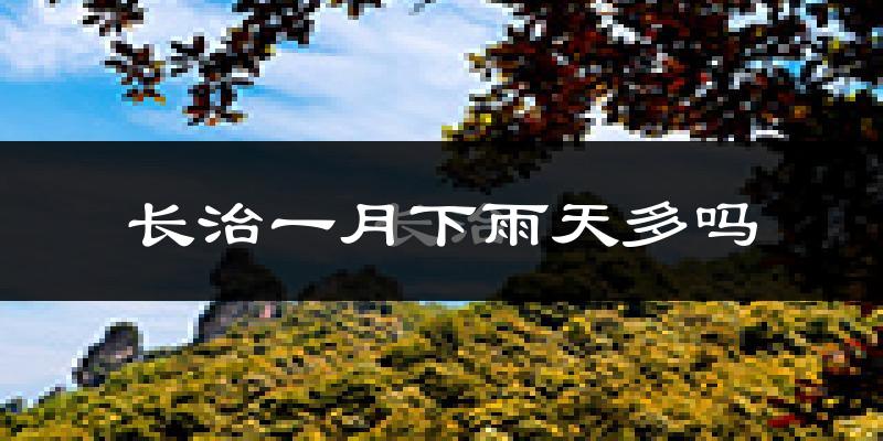 长治一月下雨天多吗?长治1月份降雨量多少?