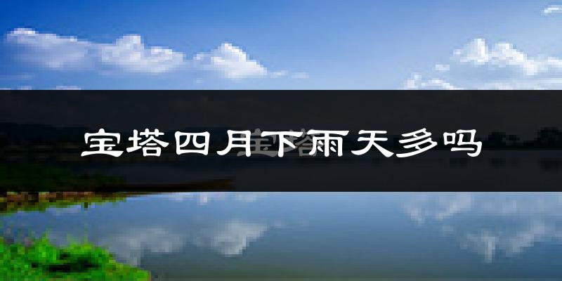 宝塔四月下雨天多吗?宝塔4月份降雨量多少?