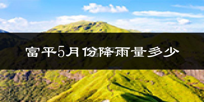 富平5月份降雨量多少?富平五月下雨多吗?