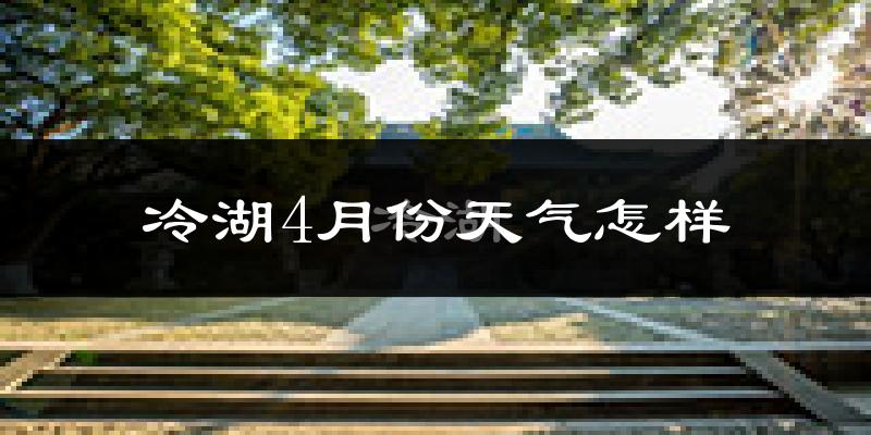 冷湖行政区4月份天气如何?很冷吗?