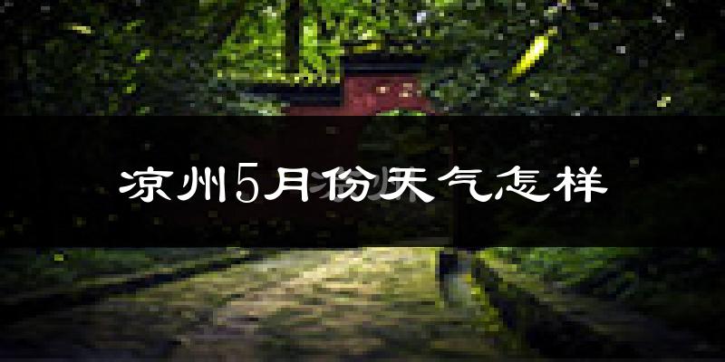凉州5月份天气怎样?凉州五月冷不冷?