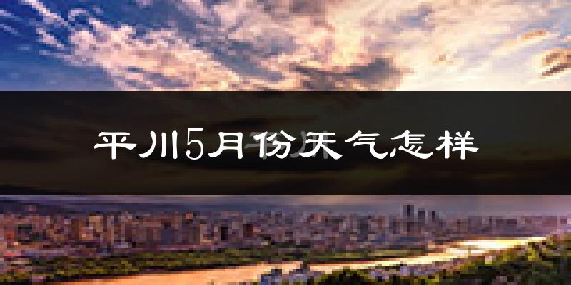 平川5月份天气怎样?平川五月冷吗?