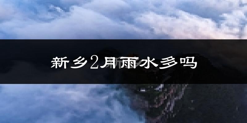 新乡2月雨水多吗?
