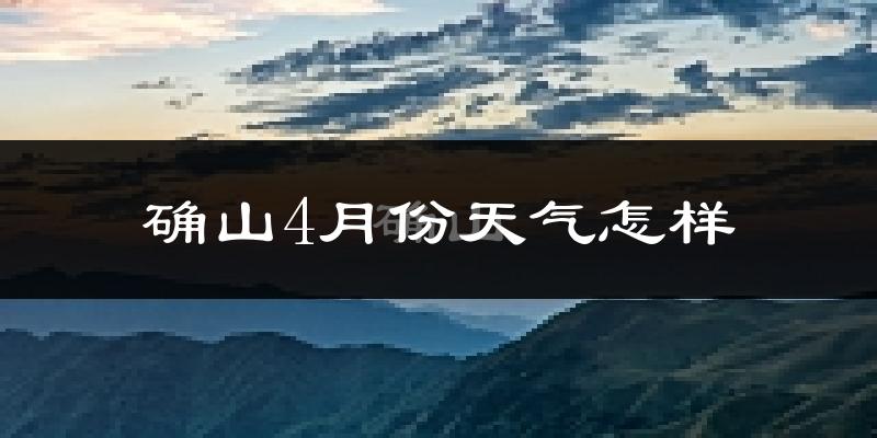 确山县4月份天气如何?冷热情况怎么样?