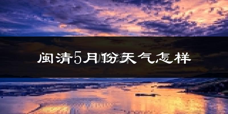闽清县5月份天气如何?很热吗?