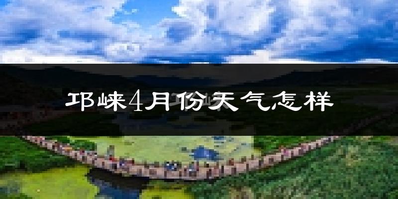 邛崃市4月份天气如何?冷热情况分析