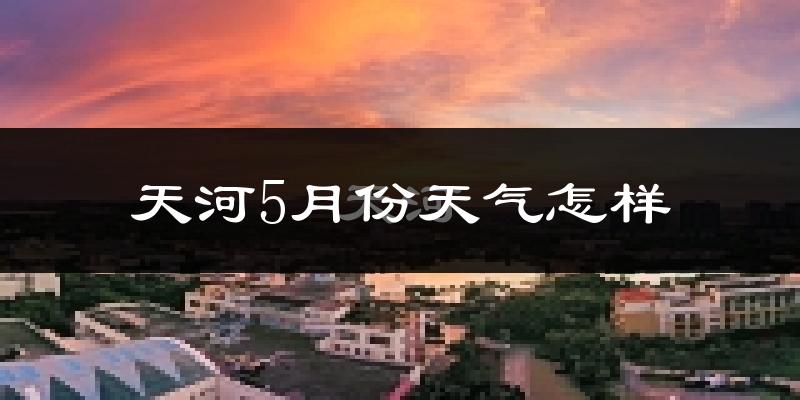 天河5月份天气怎样?天河五月冷吗?