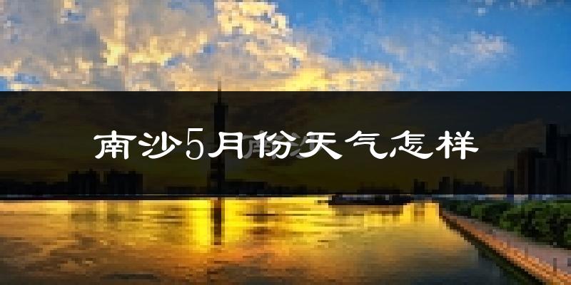 南沙5月份天气怎样?南沙五月冷吗?